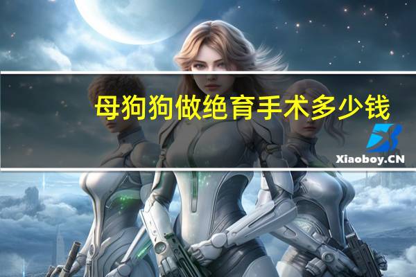 母狗狗做绝育手术多少钱