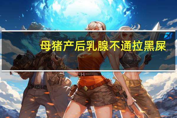 母猪产后乳腺不通拉黑屎