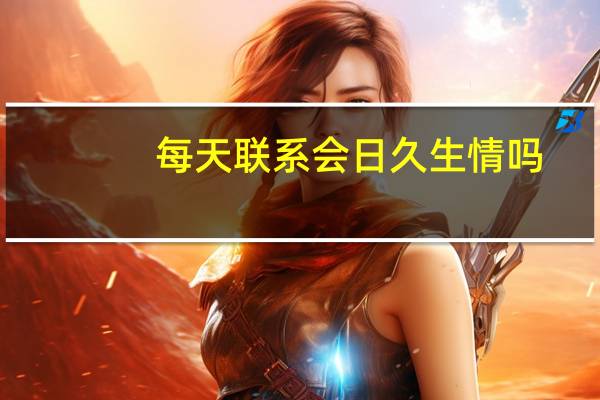 每天联系会日久生情吗