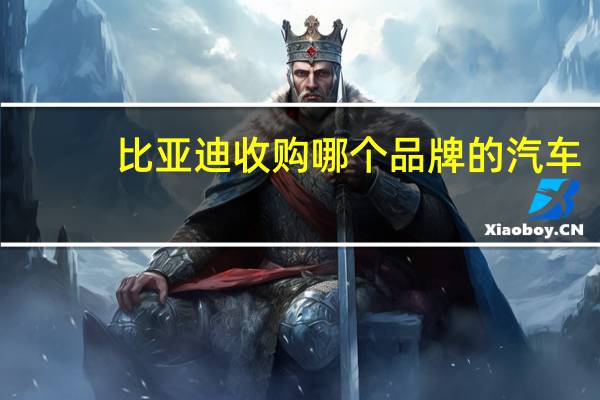 比亚迪收购哪个品牌的汽车