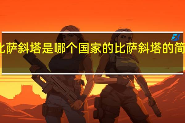 比萨斜塔是哪个国家的比萨斜塔的简单介绍