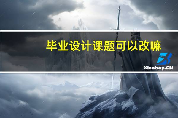 毕业设计课题可以改嘛