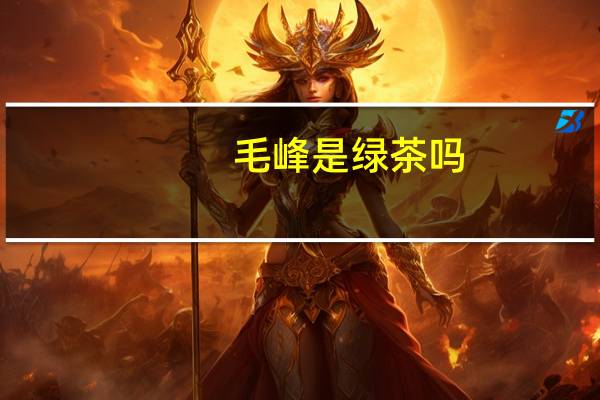 毛峰是绿茶吗
