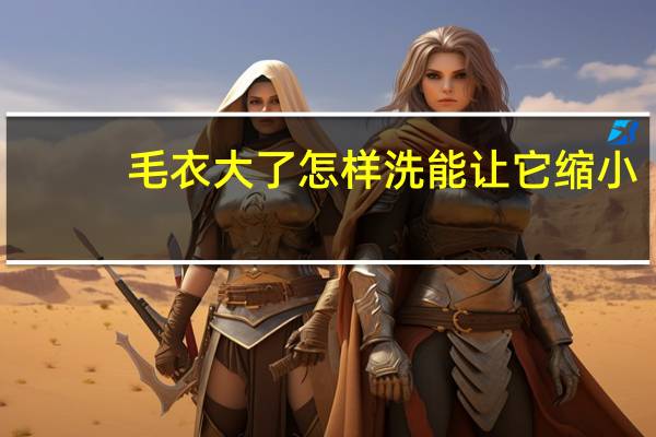 毛衣大了怎样洗能让它缩小