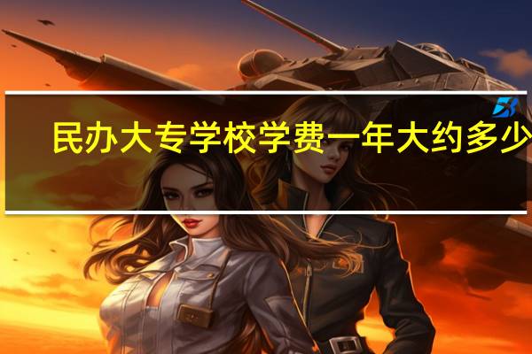 民办大专学校学费一年大约多少钱