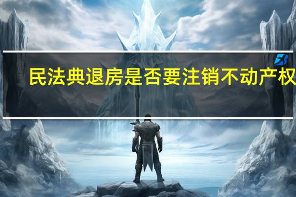 民法典退房是否要注销不动产权证