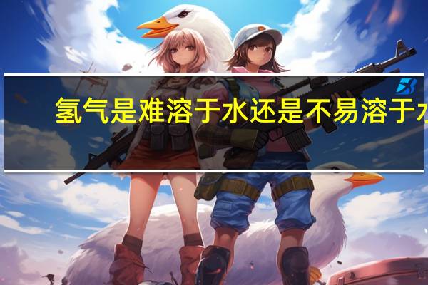 氢气是难溶于水还是不易溶于水