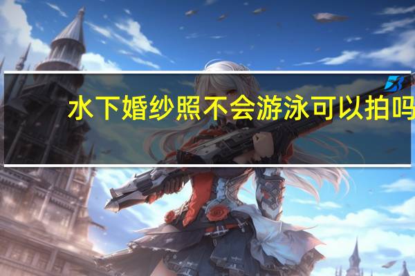 水下婚纱照不会游泳可以拍吗