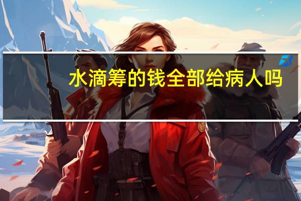 水滴筹的钱全部给病人吗