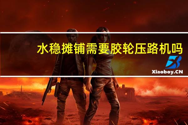 水稳摊铺需要胶轮压路机吗