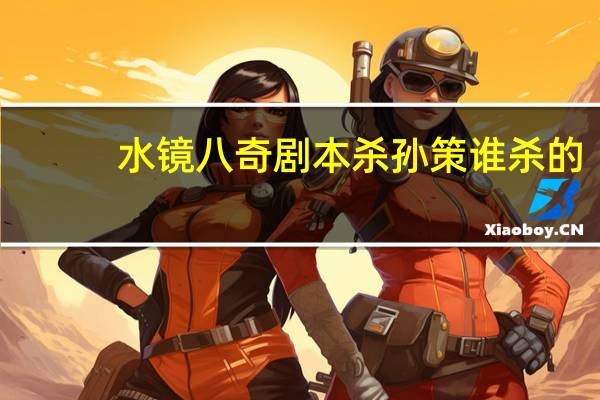 水镜八奇剧本杀孙策谁杀的