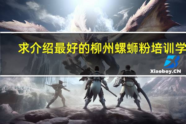 求介绍最好的柳州螺蛳粉培训学校