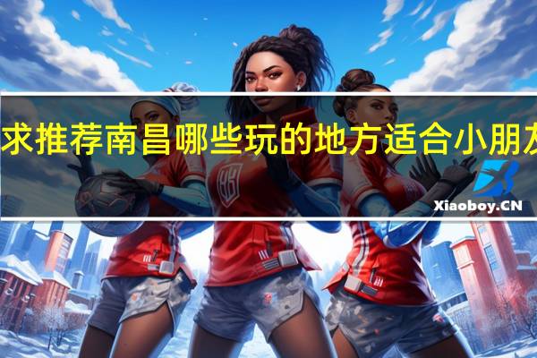 求推荐南昌哪些玩的地方适合小朋友玩的
