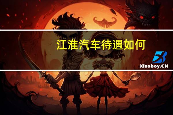 江淮汽车待遇如何