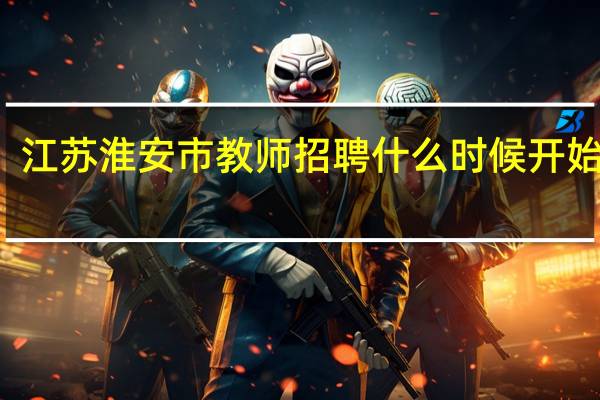 江苏淮安市教师招聘什么时候开始报名