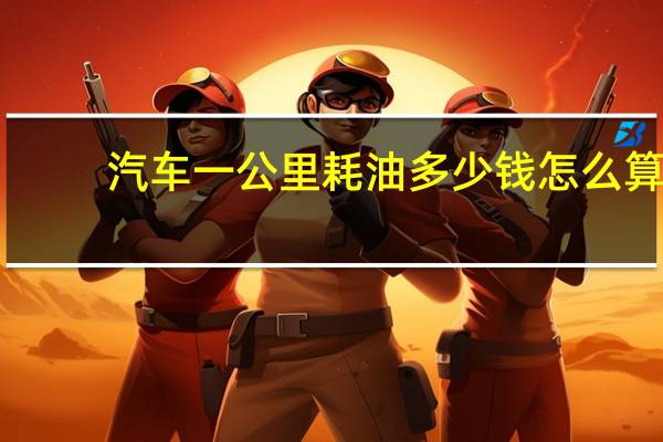 汽车一公里耗油多少钱怎么算