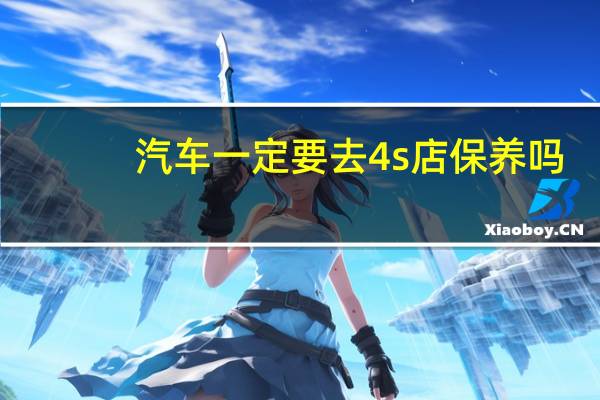 汽车一定要去4s店保养吗