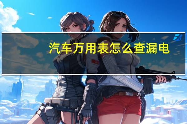 汽车万用表怎么查漏电