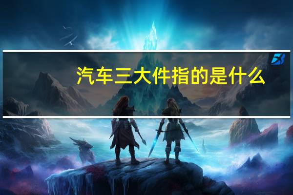 汽车三大件指的是什么