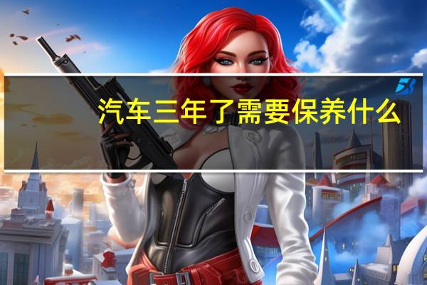 汽车三年了需要保养什么