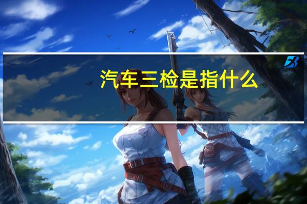汽车三检是指什么