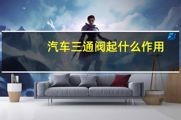 汽车三通阀起什么作用