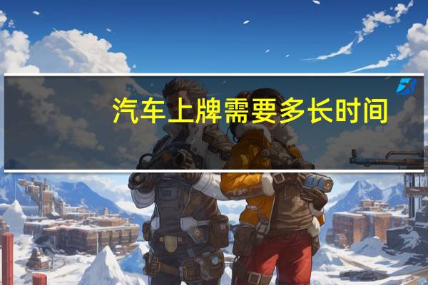 汽车上牌需要多长时间