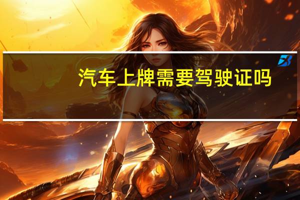 汽车上牌需要驾驶证吗