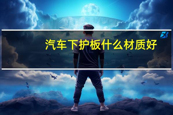 汽车下护板什么材质好