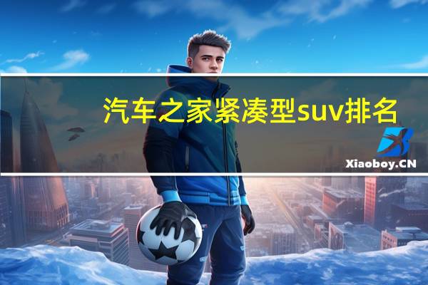 汽车之家紧凑型suv排名