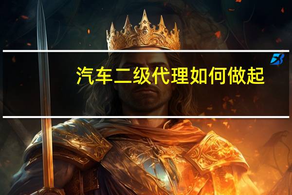 汽车二级代理如何做起