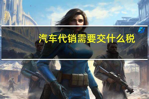 汽车代销需要交什么税