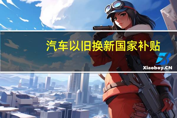 汽车以旧换新国家补贴