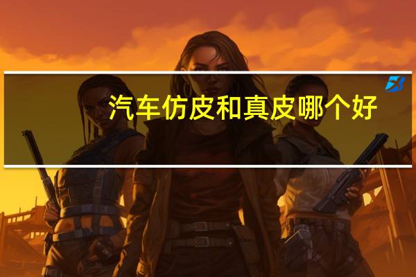 汽车仿皮和真皮哪个好