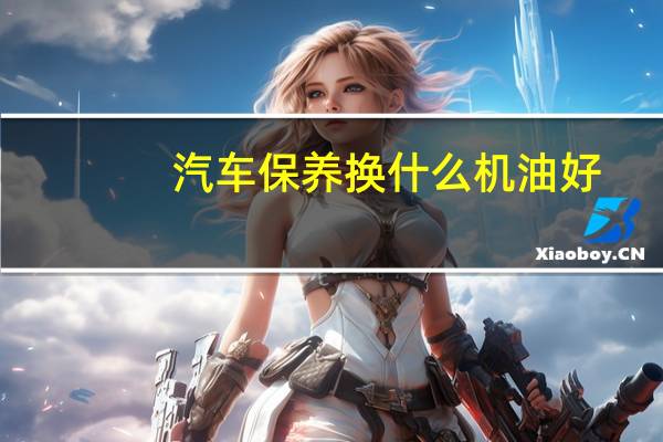 汽车保养换什么机油好