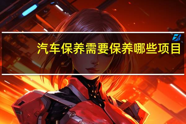 汽车保养需要保养哪些项目