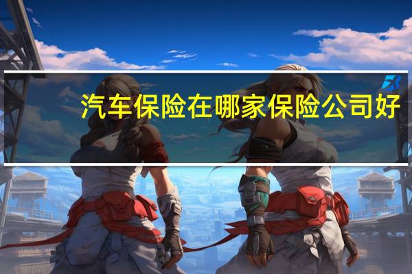 汽车保险在哪家保险公司好