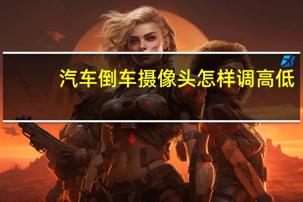 汽车倒车摄像头怎样调高低