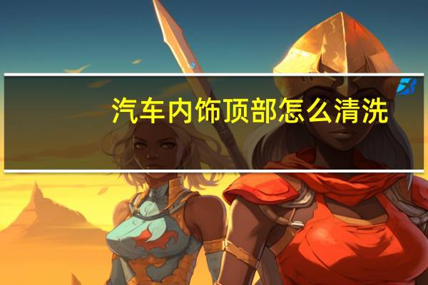 汽车内饰顶部怎么清洗