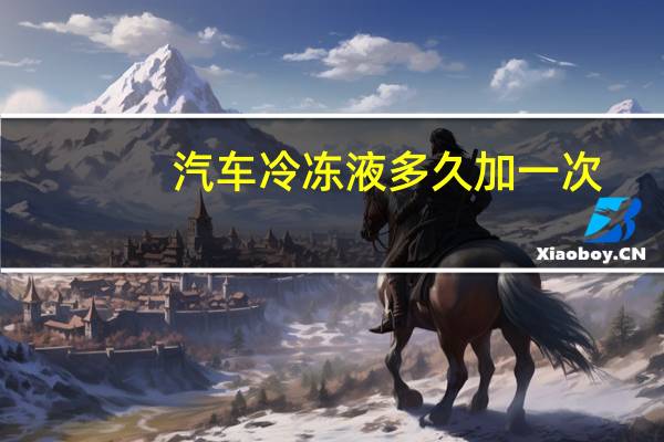 汽车冷冻液多久加一次