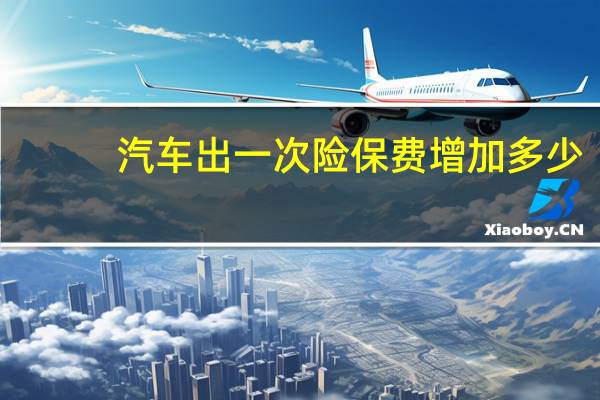 汽车出一次险保费增加多少
