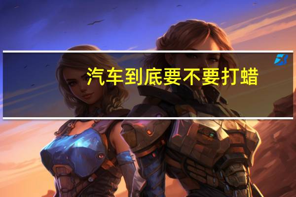 汽车到底要不要打蜡