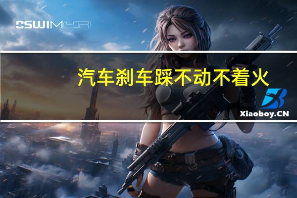 汽车刹车踩不动不着火