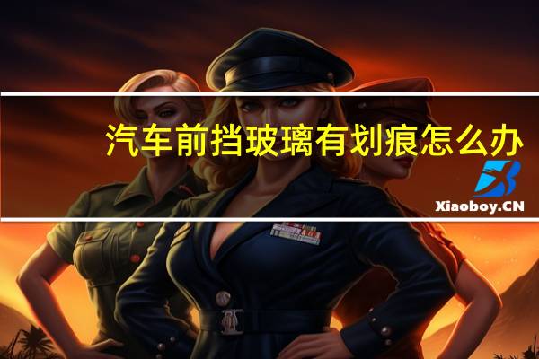 汽车前挡玻璃有划痕怎么办