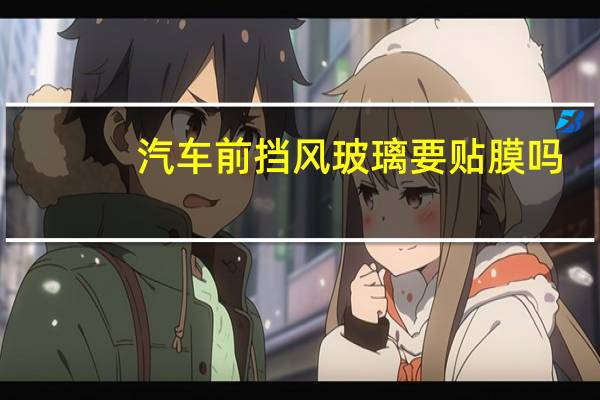 汽车前挡风玻璃要贴膜吗