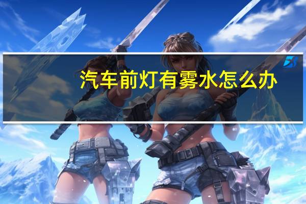 汽车前灯有雾水怎么办