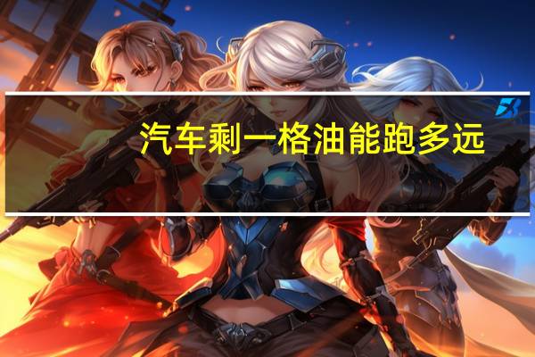 汽车剩一格油能跑多远