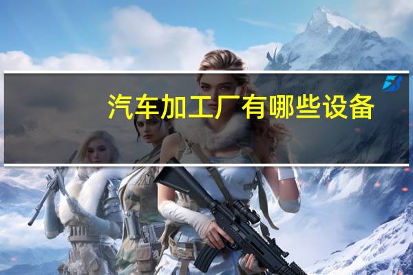 汽车加工厂有哪些设备