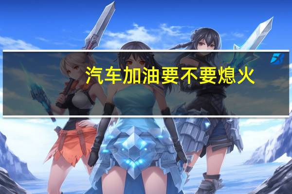 汽车加油要不要熄火