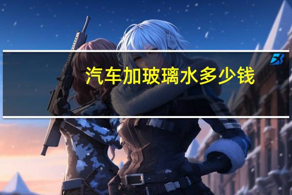 汽车加玻璃水多少钱